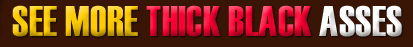 See More Thick Black Asses >>
