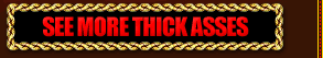 See More Thick Black Asses >>